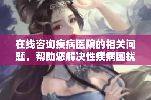 在线咨询疾病医院的相关问题，帮助您解决性疾病困扰的有效途径