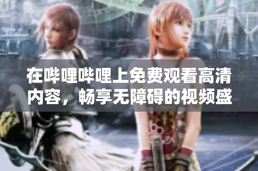 在哔哩哔哩上免费观看高清内容，畅享无障碍的视频盛宴