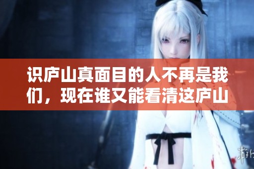 识庐山真面目的人不再是我们，现在谁又能看清这庐山的真实模样呢