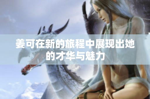 姜可在新的旅程中展现出她的才华与魅力