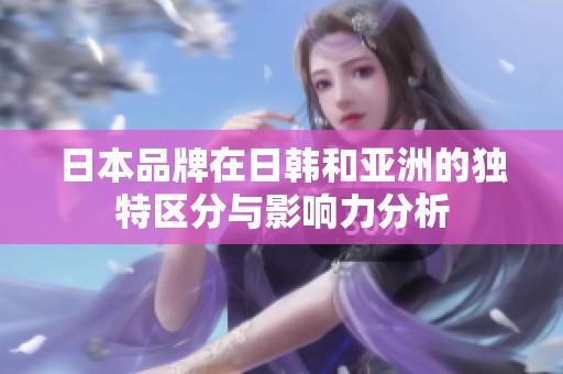 日本品牌在日韩和亚洲的独特区分与影响力分析