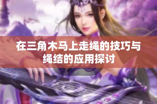 在三角木马上走绳的技巧与绳结的应用探讨