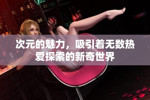 次元的魅力，吸引着无数热爱探索的新奇世界