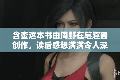 含蜜这本书由周野在笔趣阁创作，读后感想满满令人深思