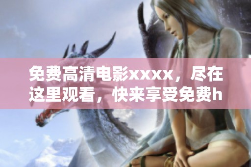 免费高清电影xxxx，尽在这里观看，快来享受免费hd的精彩内容