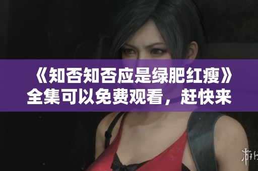 《知否知否应是绿肥红瘦》全集可以免费观看，赶快来看吧！