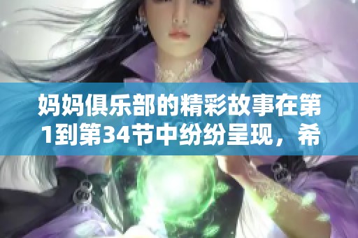妈妈俱乐部的精彩故事在第1到第34节中纷纷呈现，希望你们喜欢这些内容