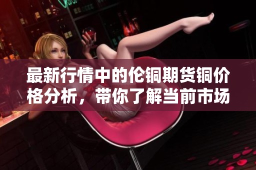 最新行情中的伦铜期货铜价格分析，带你了解当前市场动态
