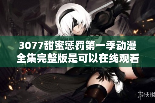 3077甜蜜惩罚第一季动漫全集完整版是可以在线观看的，快来感受其中的精彩吧