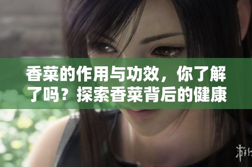 香菜的作用与功效，你了解了吗？探索香菜背后的健康秘密与益处