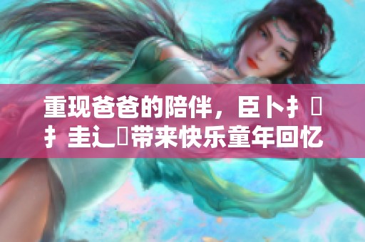 重现爸爸的陪伴，臣卜扌喿扌圭辶畐带来快乐童年回忆