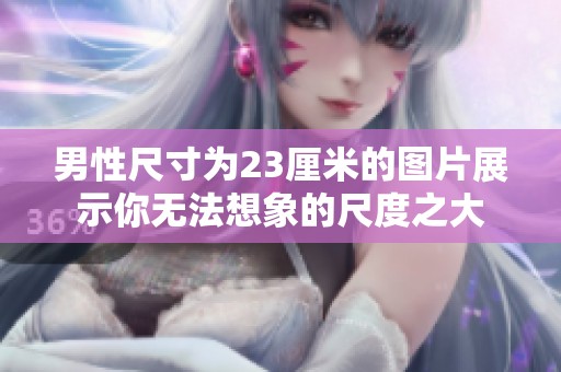 男性尺寸为23厘米的图片展示你无法想象的尺度之大