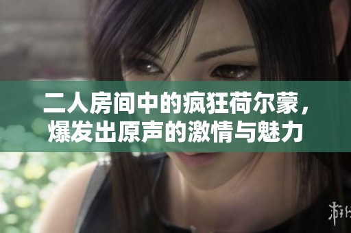 二人房间中的疯狂荷尔蒙，爆发出原声的激情与魅力