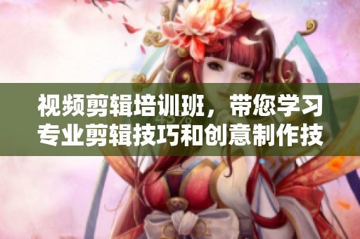 视频剪辑培训班，带您学习专业剪辑技巧和创意制作技巧