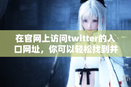 在官网上访问twitter的入口网址，你可以轻松找到并使用这个平台。