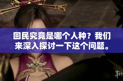 回民究竟是哪个人种？我们来深入探讨一下这个问题。