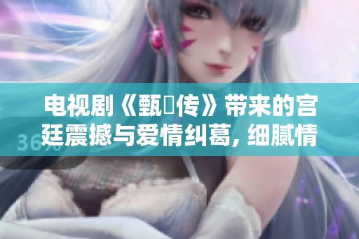 电视剧《甄嬛传》带来的宫廷震撼与爱情纠葛, 细腻情感与权力斗争交织其中