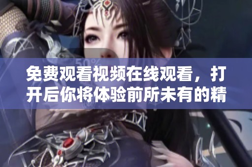 免费观看视频在线观看，打开后你将体验前所未有的精彩内容