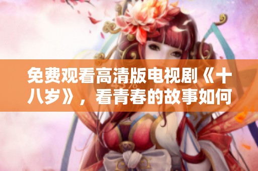 免费观看高清版电视剧《十八岁》，看青春的故事如何展开与发展