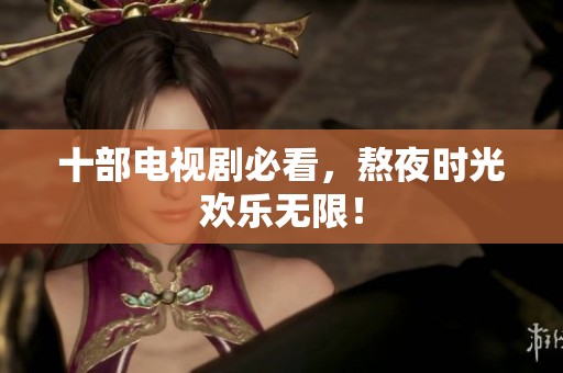 十部电视剧必看，熬夜时光欢乐无限！