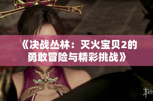 《决战丛林：灭火宝贝2的勇敢冒险与精彩挑战》