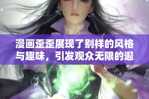 漫画歪歪展现了别样的风格与趣味，引发观众无限的遐想与讨论