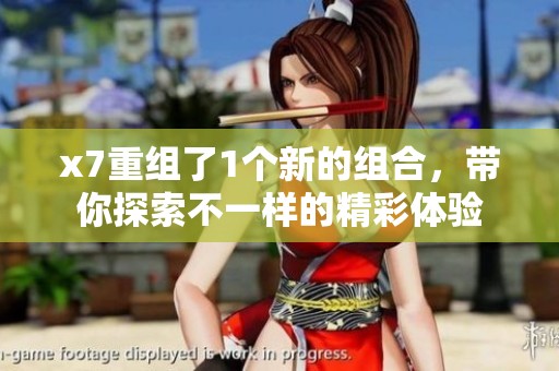 x7重组了1个新的组合，带你探索不一样的精彩体验