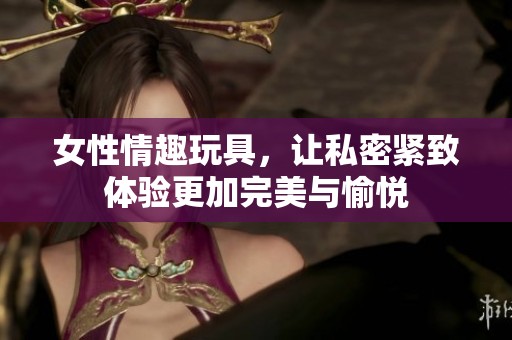 女性情趣玩具，让私密紧致体验更加完美与愉悦