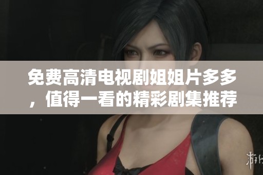 免费高清电视剧姐姐片多多，值得一看的精彩剧集推荐