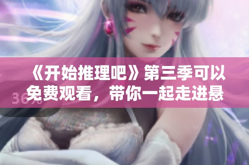 《开始推理吧》第三季可以免费观看，带你一起走进悬疑推理的精彩世界
