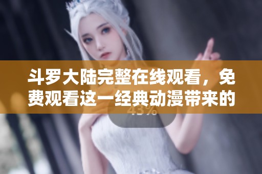 斗罗大陆完整在线观看，免费观看这一经典动漫带来的精彩故事