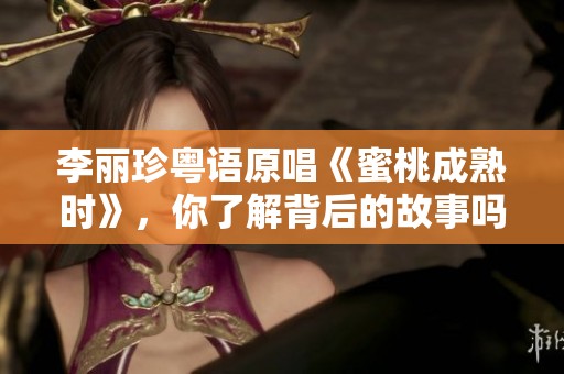 李丽珍粤语原唱《蜜桃成熟时》，你了解背后的故事吗？