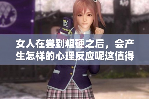 女人在尝到粗硬之后，会产生怎样的心理反应呢这值得我们深思