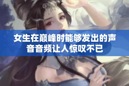 女生在巅峰时能够发出的声音音频让人惊叹不已