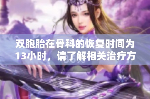 双胞胎在骨科的恢复时间为13小时，请了解相关治疗方案和效果。