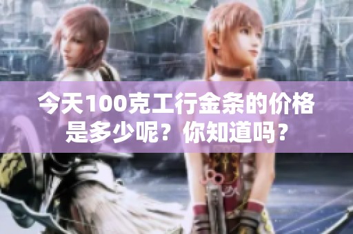 今天100克工行金条的价格是多少呢？你知道吗？