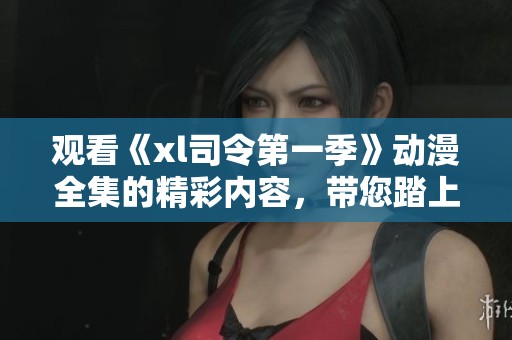 观看《xl司令第一季》动漫全集的精彩内容，带您踏上一段奇幻旅程