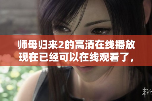 师母归来2的高清在线播放现在已经可以在线观看了，快来体验这部精彩作品吧