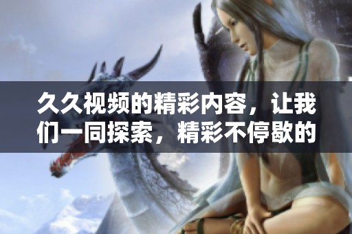**视频的精彩内容，让我们一同探索，精彩不停歇的观看体验在这里等你。