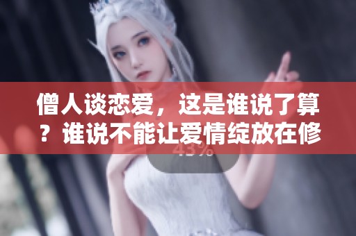 僧人谈恋爱，这是谁说了算？谁说不能让爱情绽放在修行之中！