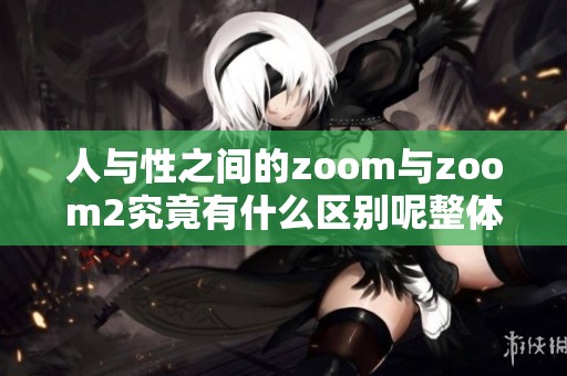 人与性之间的zoom与zoom2究竟有什么区别呢整体分析一下这两者