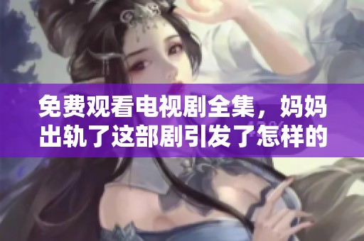 免费观看电视剧全集，妈妈出轨了这部剧引发了怎样的思考与讨论