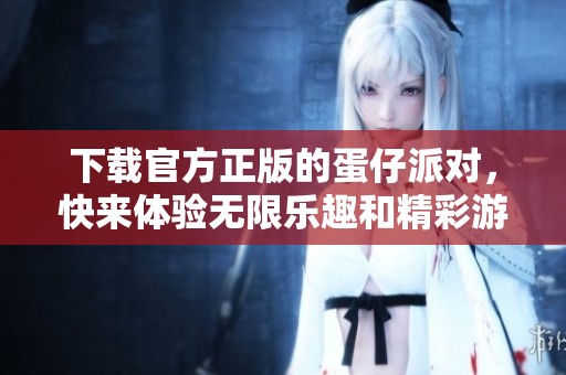 下载官方正版的蛋仔派对，快来体验无限乐趣和精彩游戏吧！