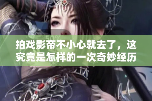 拍戏影帝不小心就去了，这究竟是怎样的一次奇妙经历呢