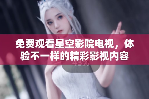 免费观看星空影院电视，体验不一样的精彩影视内容