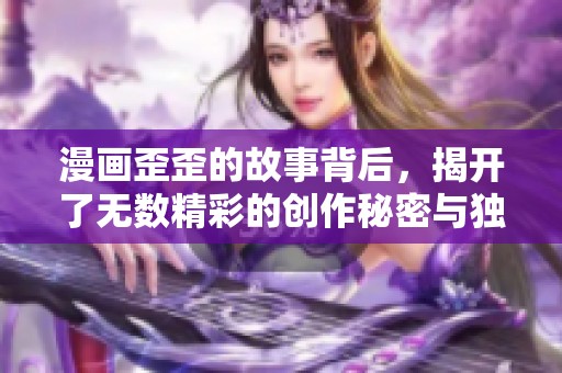 漫画歪歪的故事背后，揭开了无数精彩的创作秘密与独特魅力