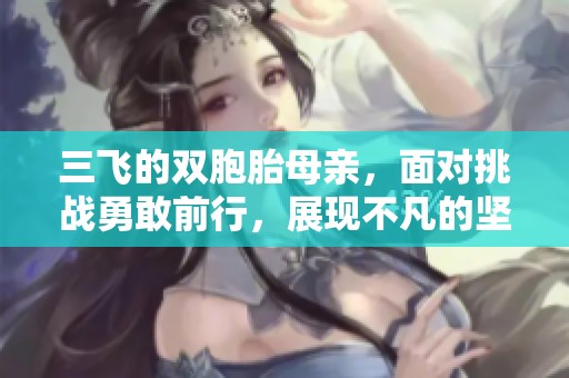 三飞的双胞胎母亲，面对挑战勇敢前行，展现不凡的坚韧与爱。