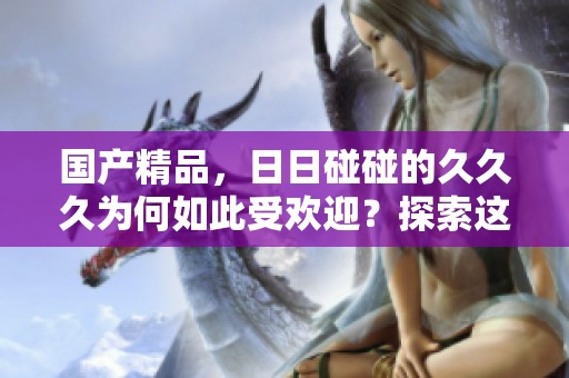 ****，**碰碰的**久为何如此受欢迎？探索这一现象的背后原因