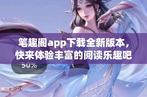 笔趣阁app下载全新版本，快来体验丰富的阅读乐趣吧