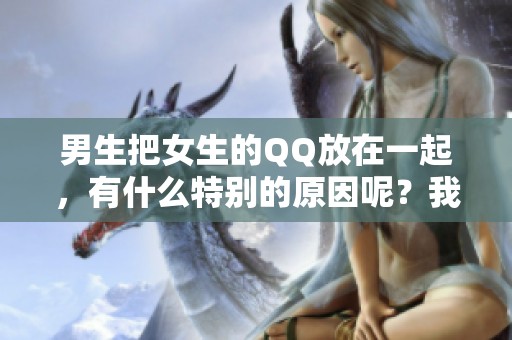 男生把女生的QQ放在一起，有什么特别的原因呢？我们来探讨一下这种情况。